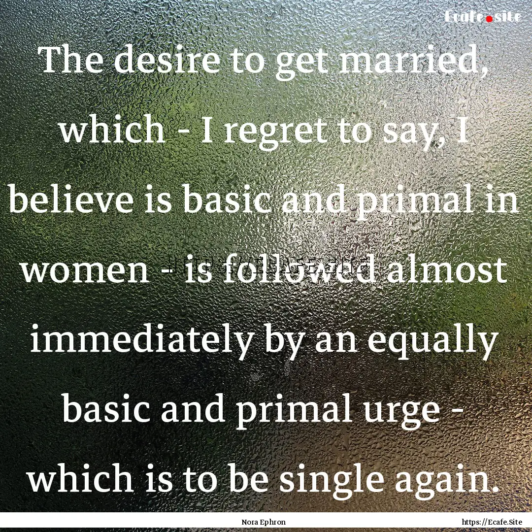 The desire to get married, which - I regret.... : Quote by Nora Ephron