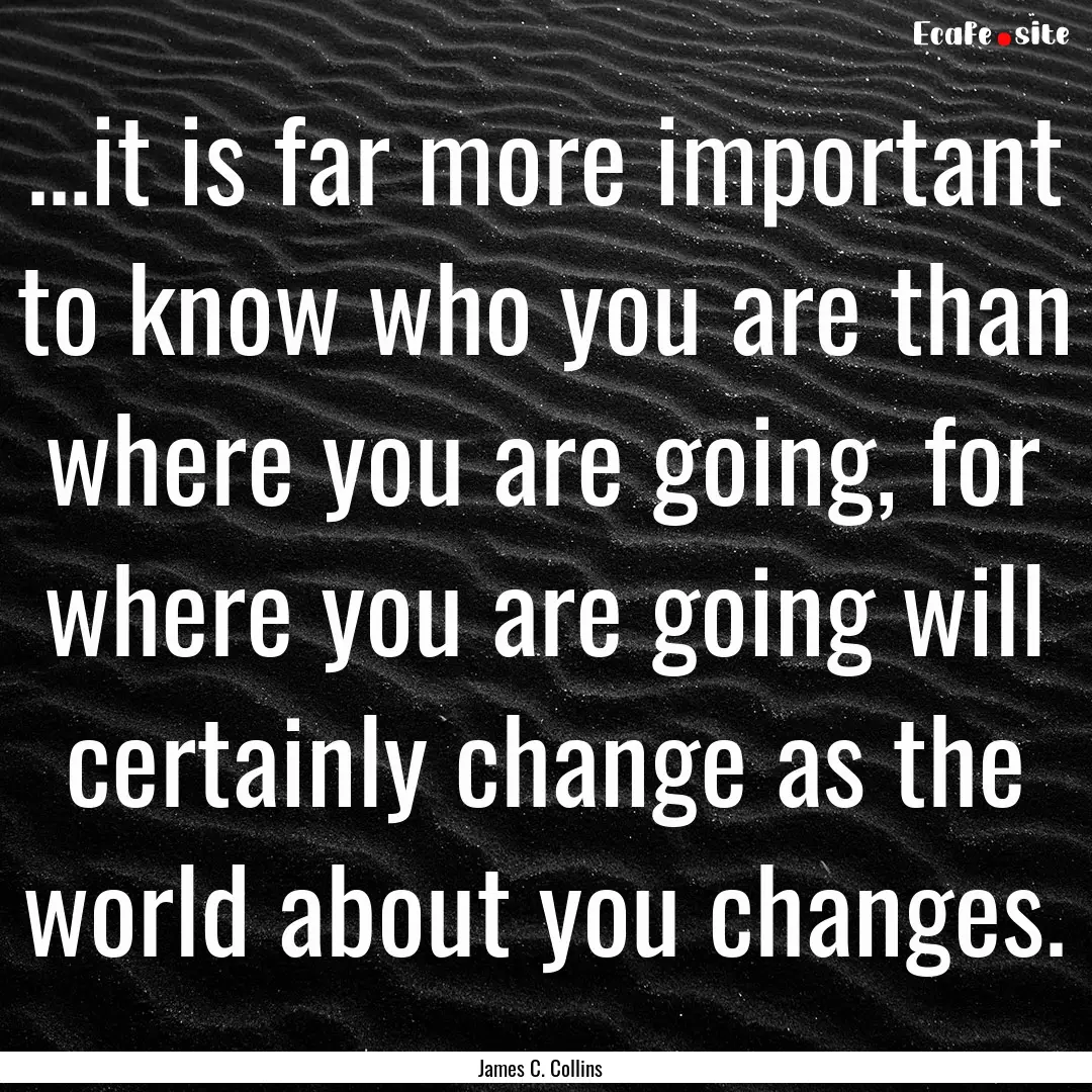 ...it is far more important to know who you.... : Quote by James C. Collins