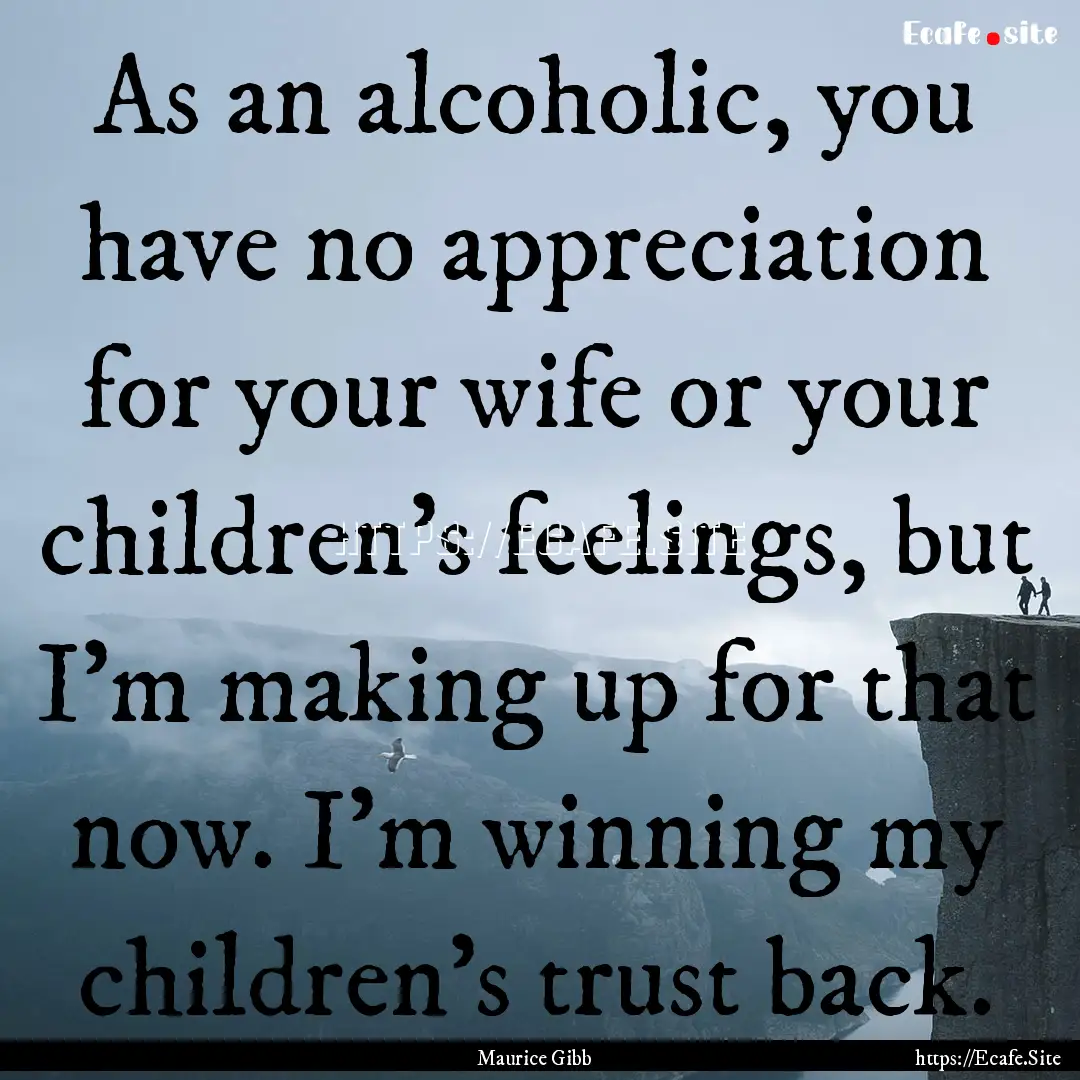 As an alcoholic, you have no appreciation.... : Quote by Maurice Gibb