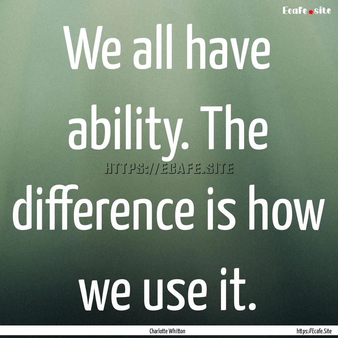 We all have ability. The difference is how.... : Quote by Charlotte Whitton