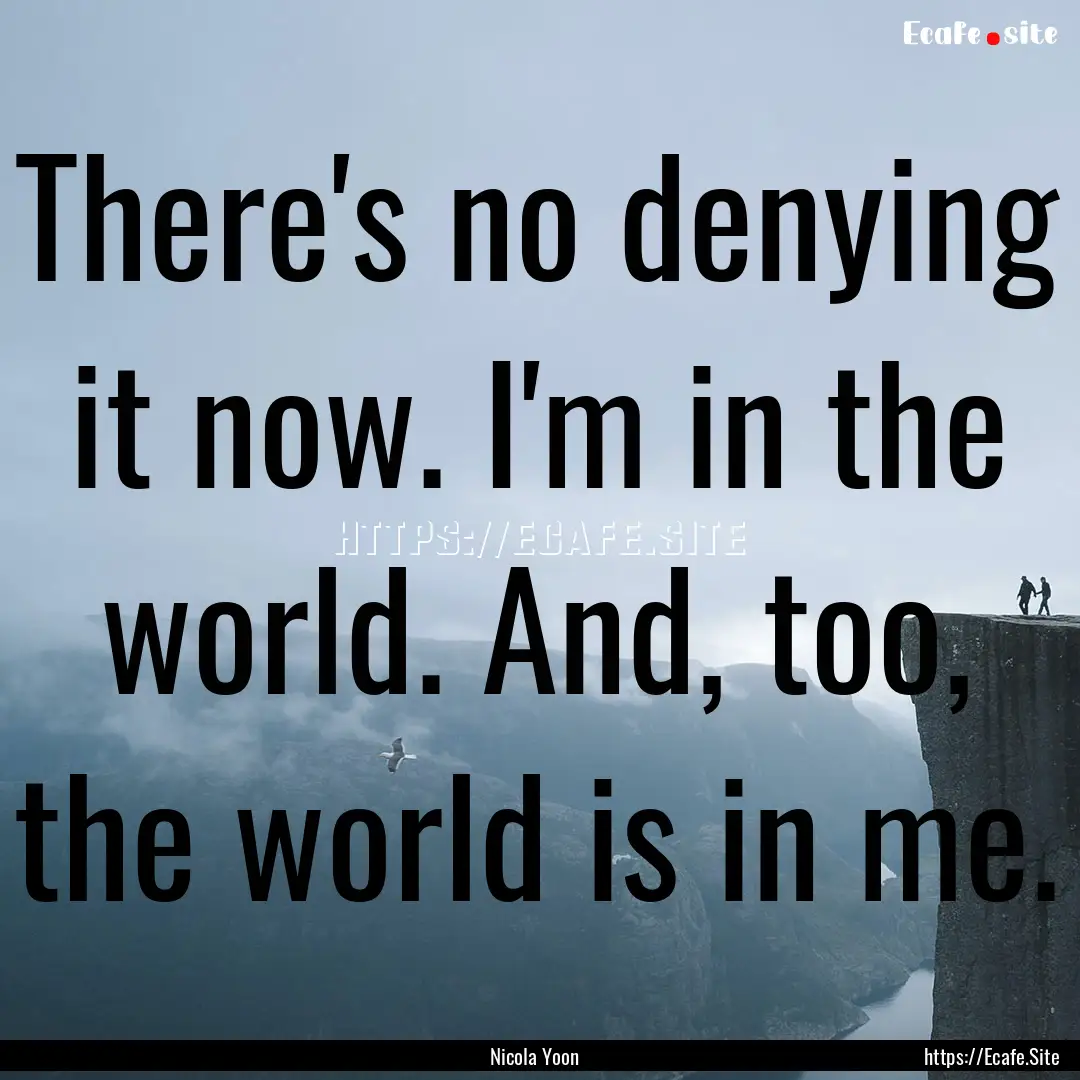 There's no denying it now. I'm in the world..... : Quote by Nicola Yoon