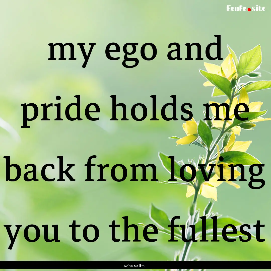 my ego and pride holds me back from loving.... : Quote by Acha Salim