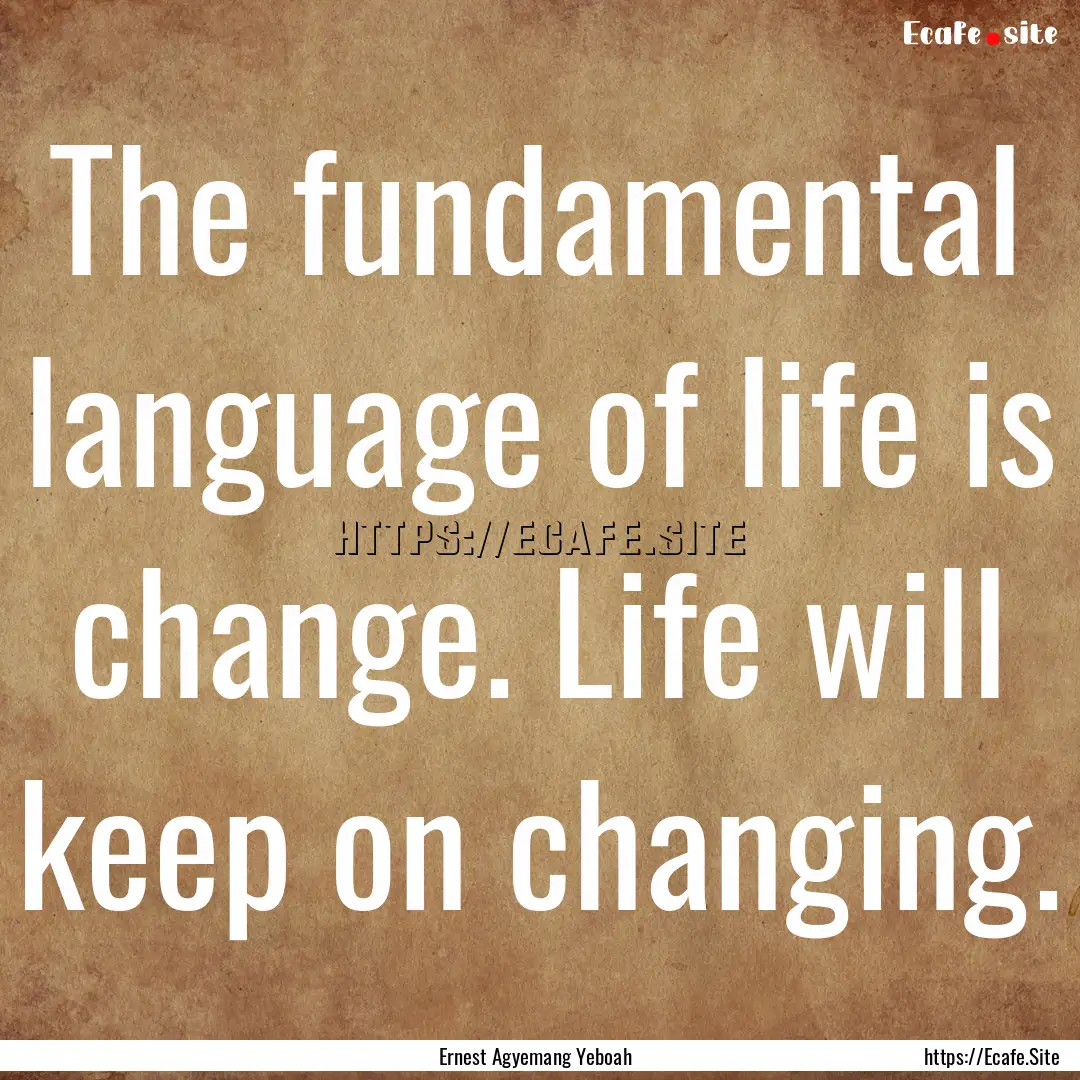 The fundamental language of life is change..... : Quote by Ernest Agyemang Yeboah