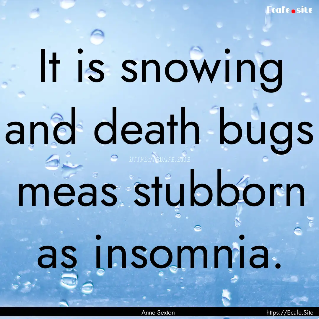 It is snowing and death bugs meas stubborn.... : Quote by Anne Sexton