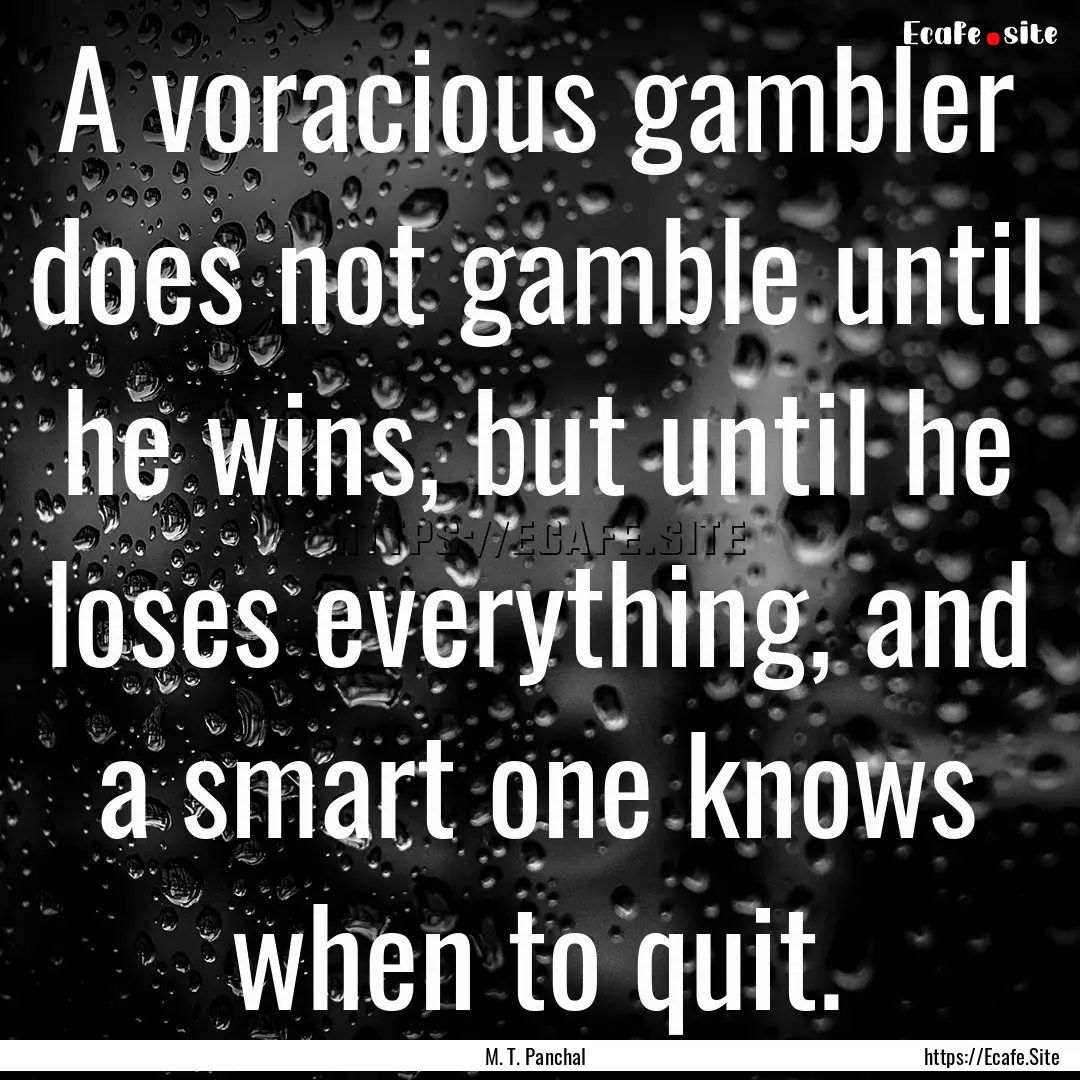 A voracious gambler does not gamble until.... : Quote by M. T. Panchal