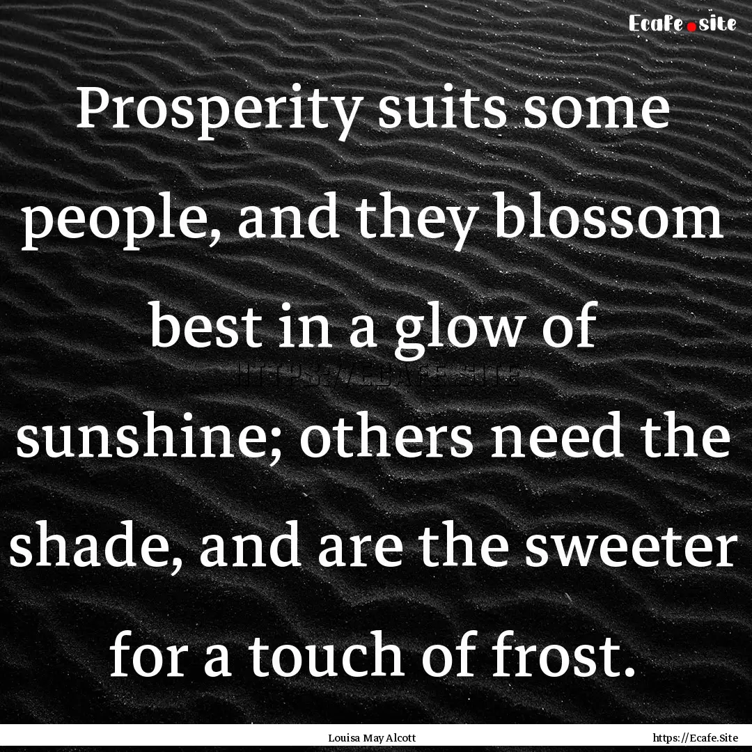 Prosperity suits some people, and they blossom.... : Quote by Louisa May Alcott