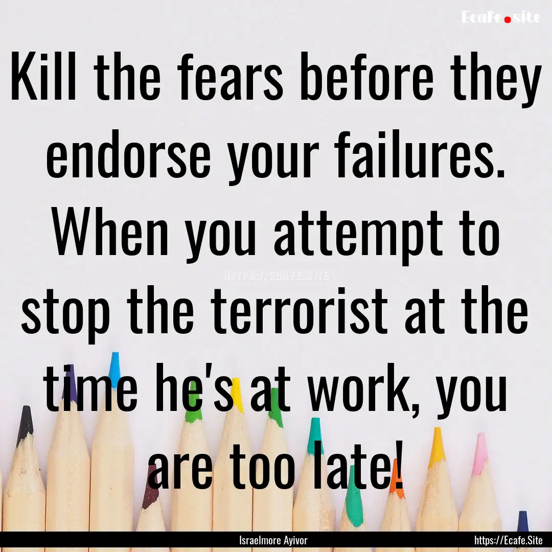 Kill the fears before they endorse your failures..... : Quote by Israelmore Ayivor