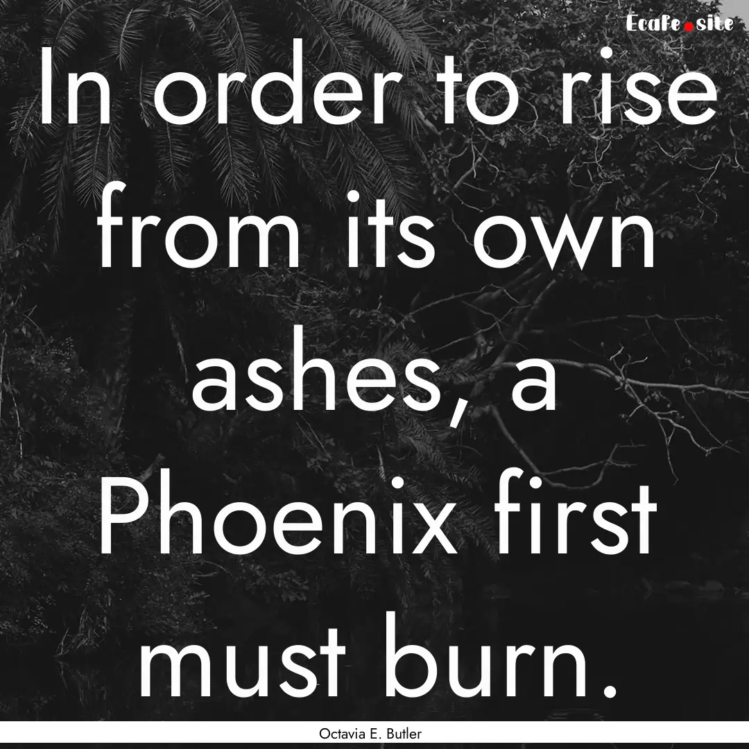 In order to rise from its own ashes, a Phoenix.... : Quote by Octavia E. Butler