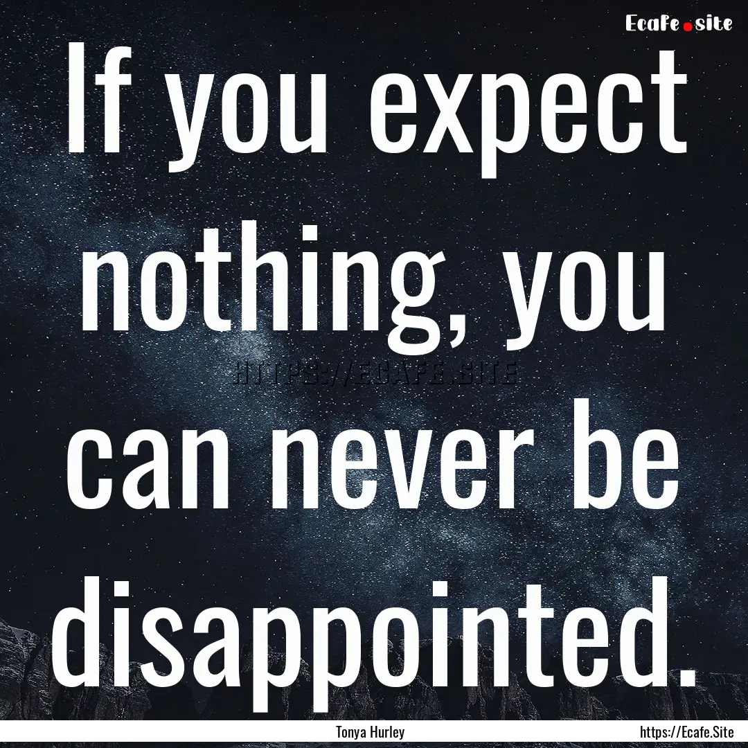 If you expect nothing, you can never be disappointed..... : Quote by Tonya Hurley