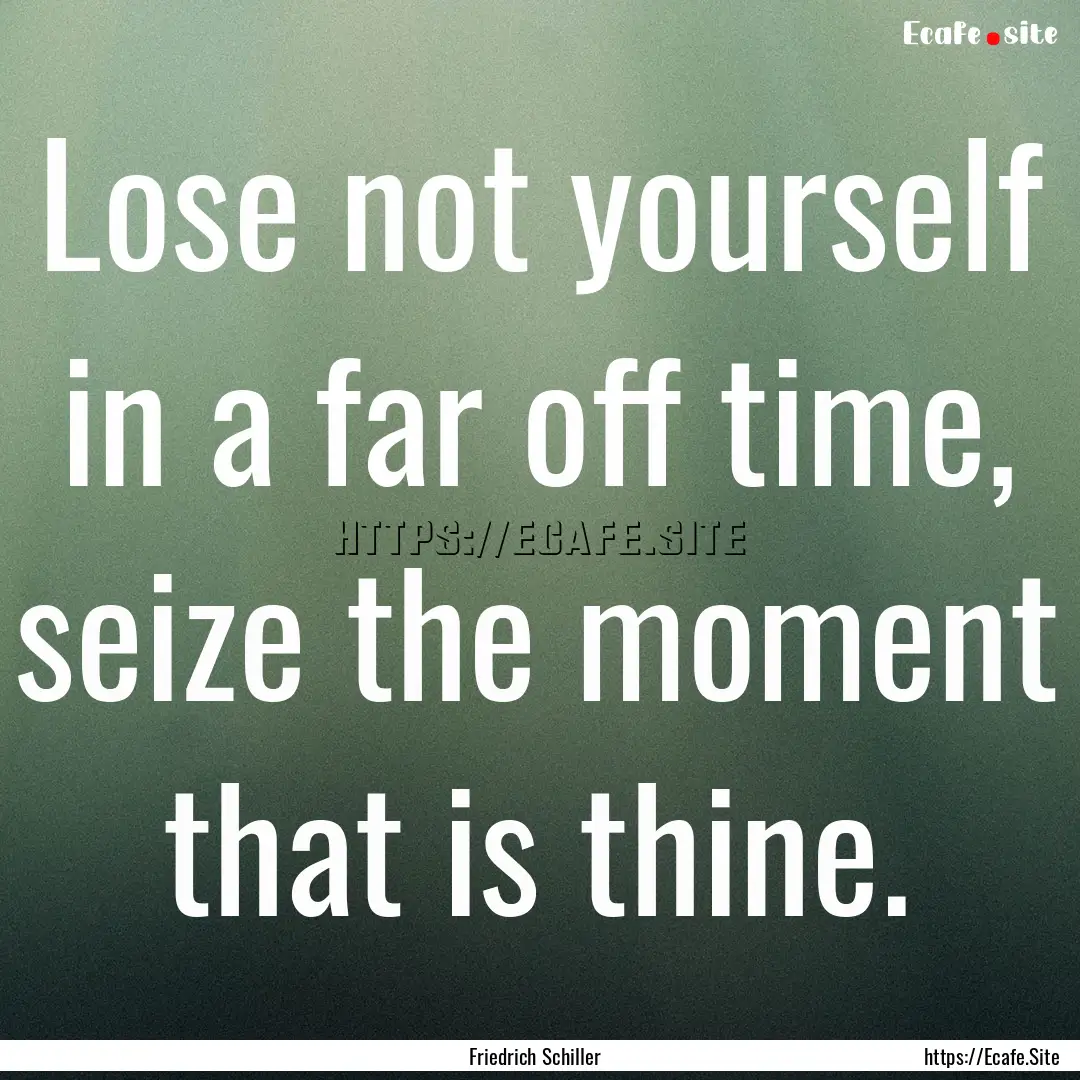 Lose not yourself in a far off time, seize.... : Quote by Friedrich Schiller