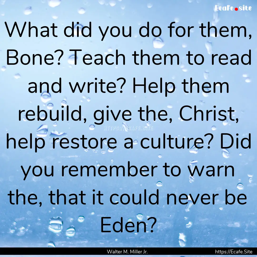 What did you do for them, Bone? Teach them.... : Quote by Walter M. Miller Jr.