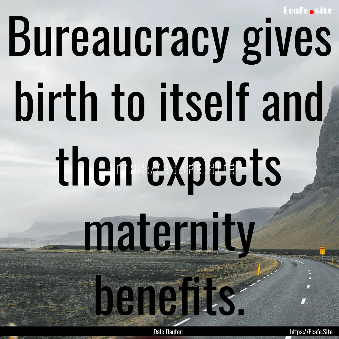 Bureaucracy gives birth to itself and then.... : Quote by Dale Dauten