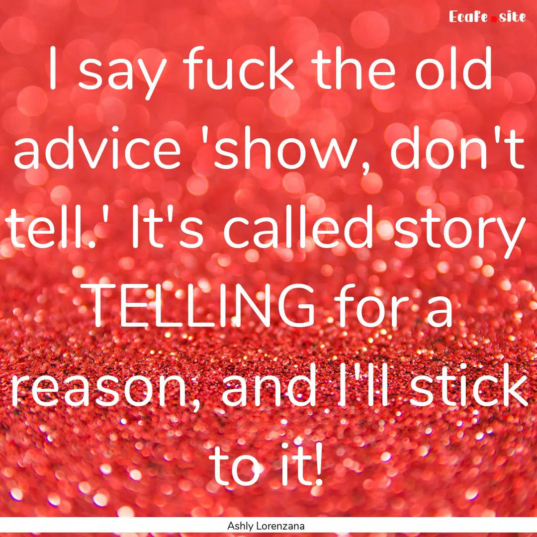 I say fuck the old advice 'show, don't tell.'.... : Quote by Ashly Lorenzana