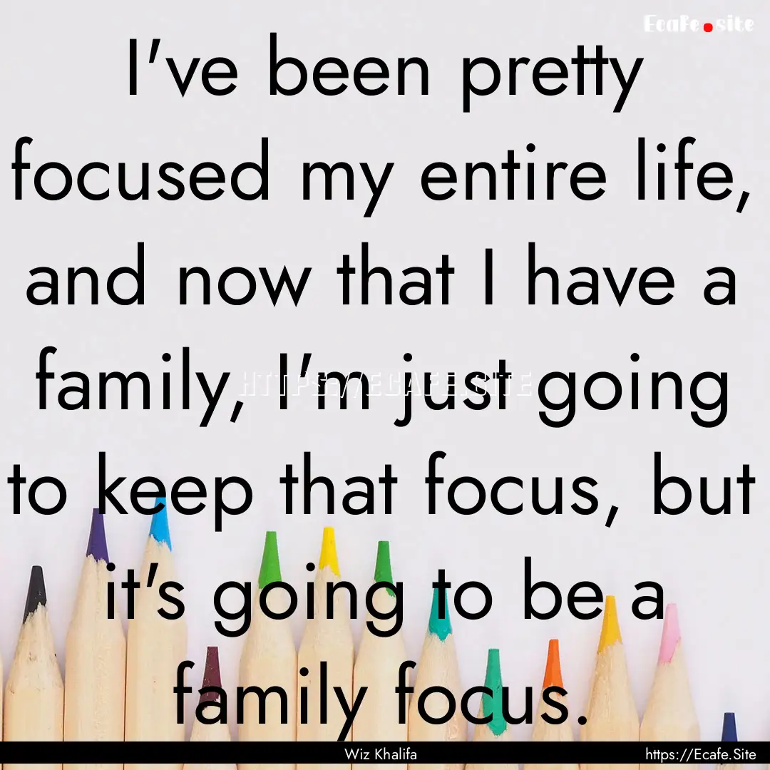 I've been pretty focused my entire life,.... : Quote by Wiz Khalifa