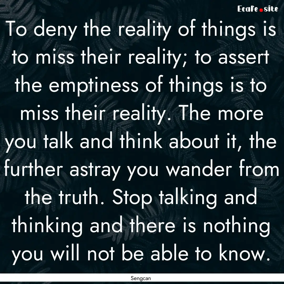 To deny the reality of things is to miss.... : Quote by Sengcan