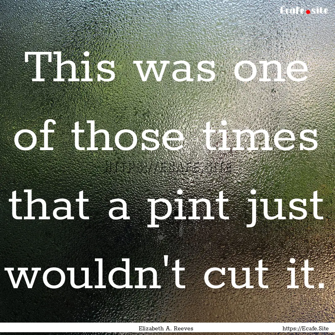 This was one of those times that a pint just.... : Quote by Elizabeth A. Reeves