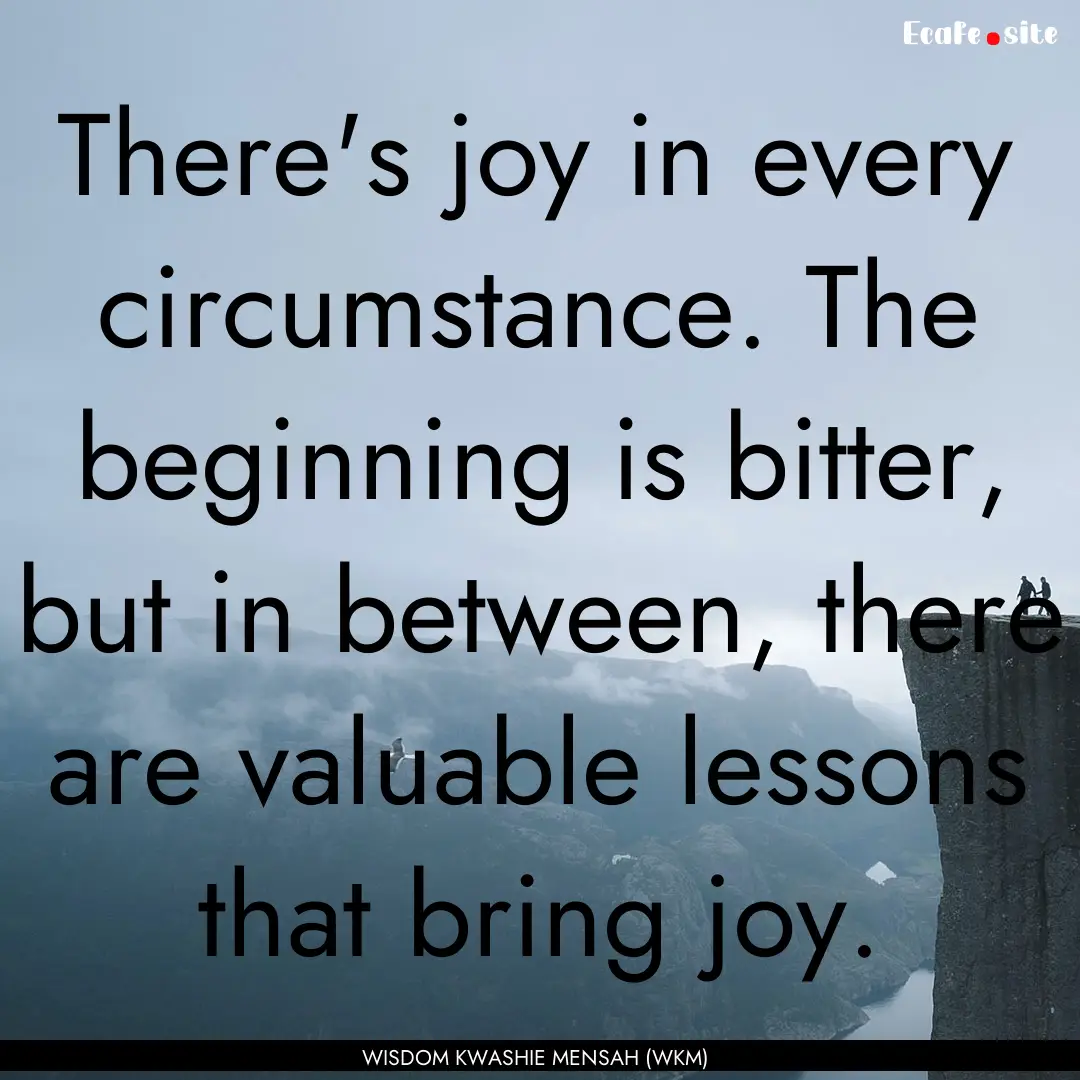 There's joy in every circumstance. The beginning.... : Quote by WISDOM KWASHIE MENSAH (WKM)