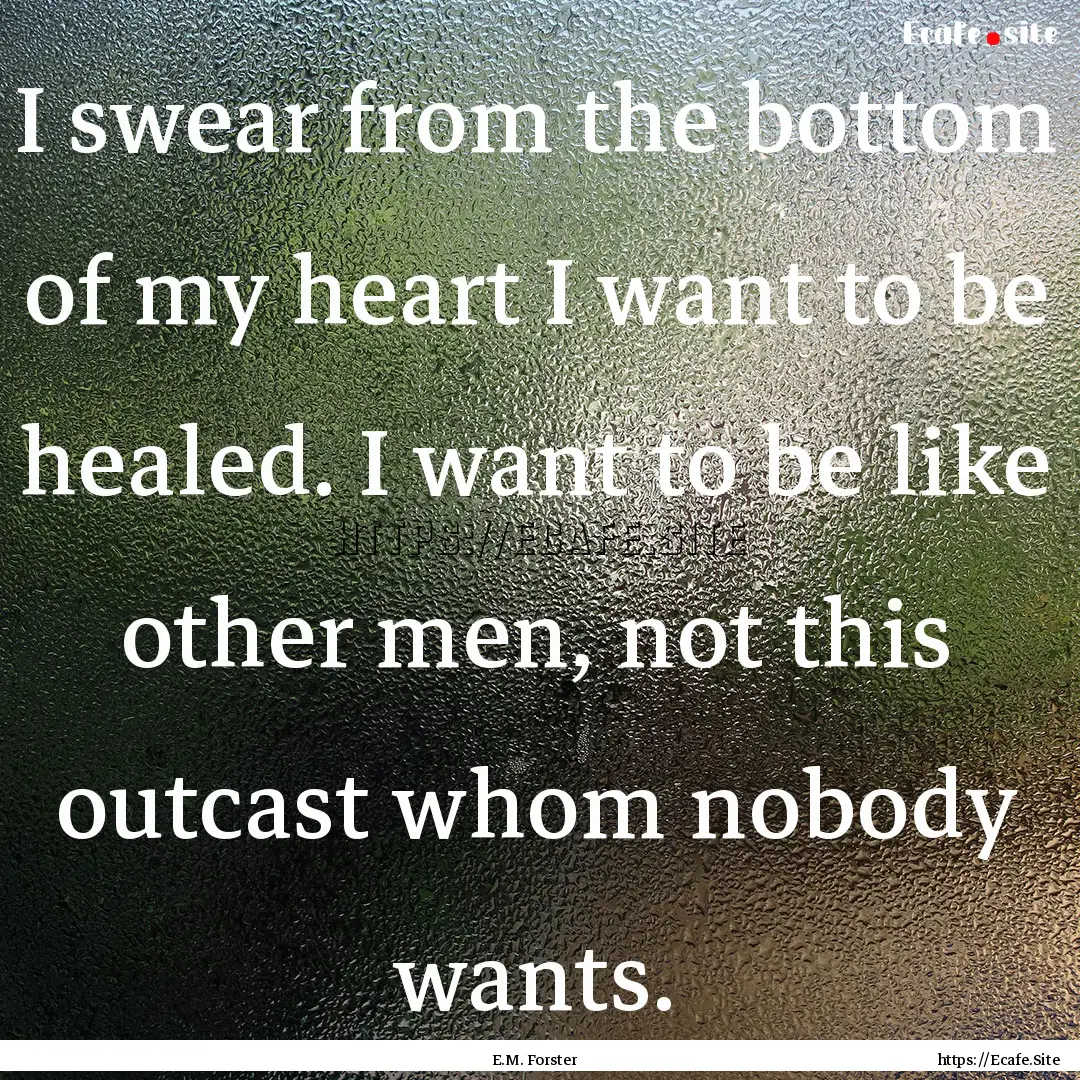 I swear from the bottom of my heart I want.... : Quote by E.M. Forster