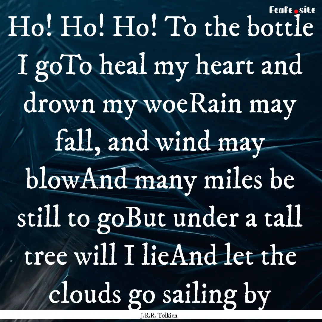 Ho! Ho! Ho! To the bottle I goTo heal my.... : Quote by J.R.R. Tolkien