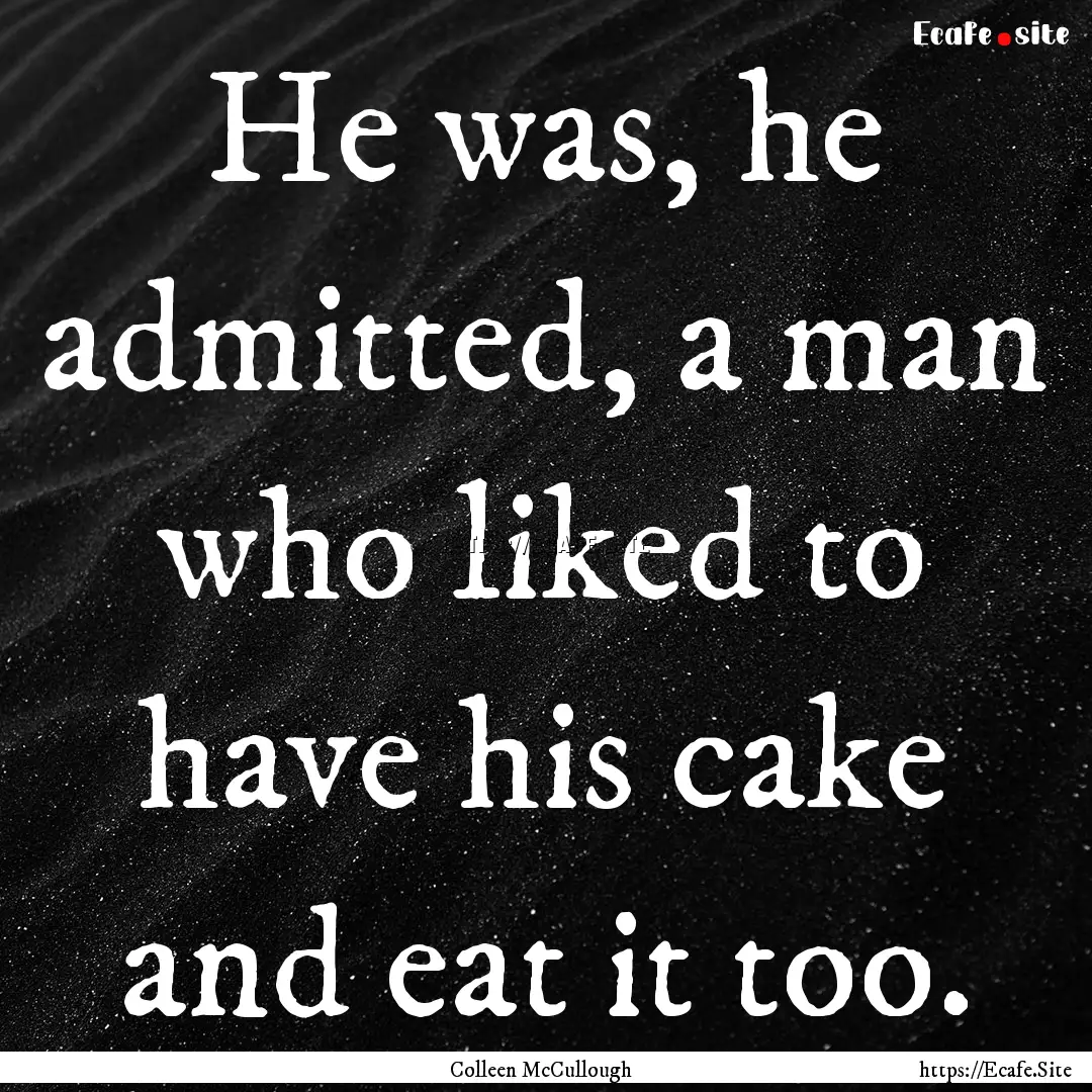 He was, he admitted, a man who liked to have.... : Quote by Colleen McCullough