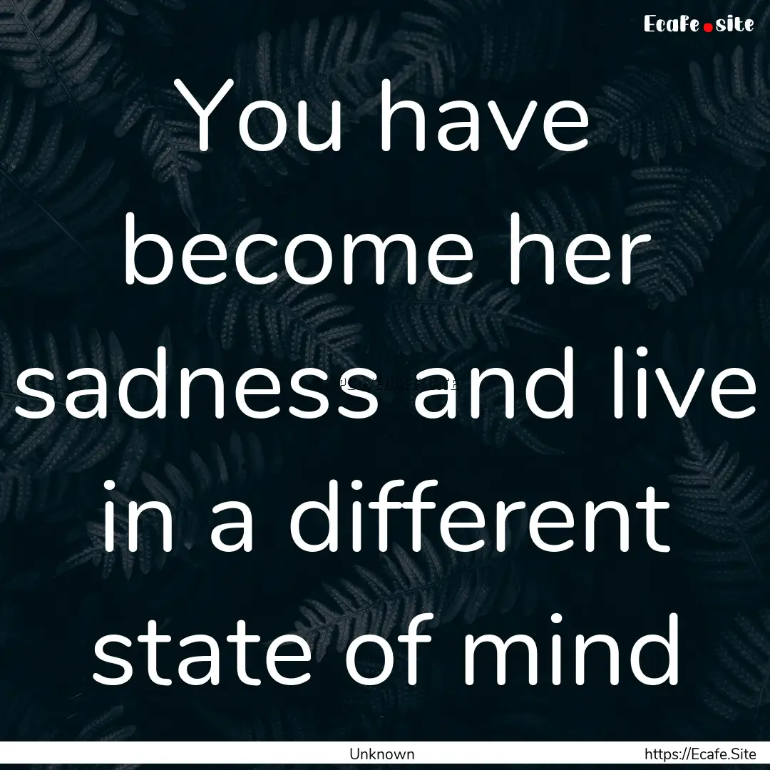 You have become her sadness and live in a.... : Quote by Unknown