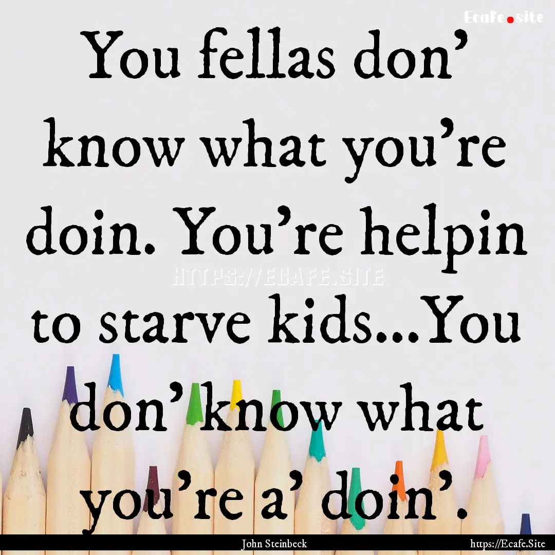 You fellas don' know what you're doin. You're.... : Quote by John Steinbeck