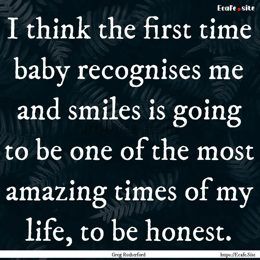 I think the first time baby recognises me.... : Quote by Greg Rutherford