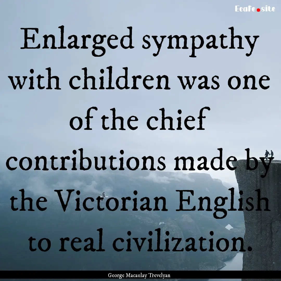 Enlarged sympathy with children was one of.... : Quote by George Macaulay Trevelyan