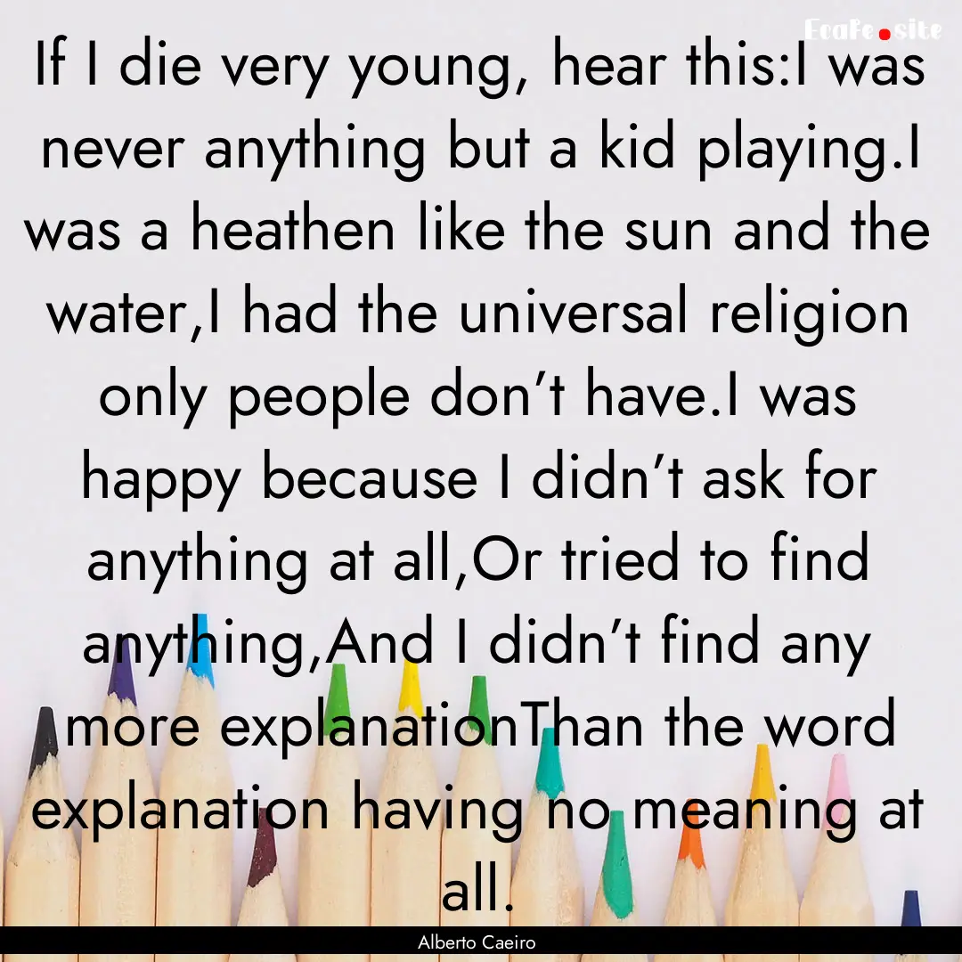 If I die very young, hear this:I was never.... : Quote by Alberto Caeiro