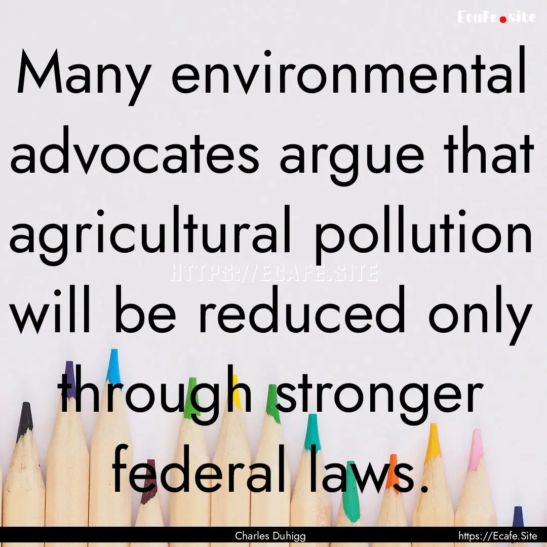 Many environmental advocates argue that agricultural.... : Quote by Charles Duhigg