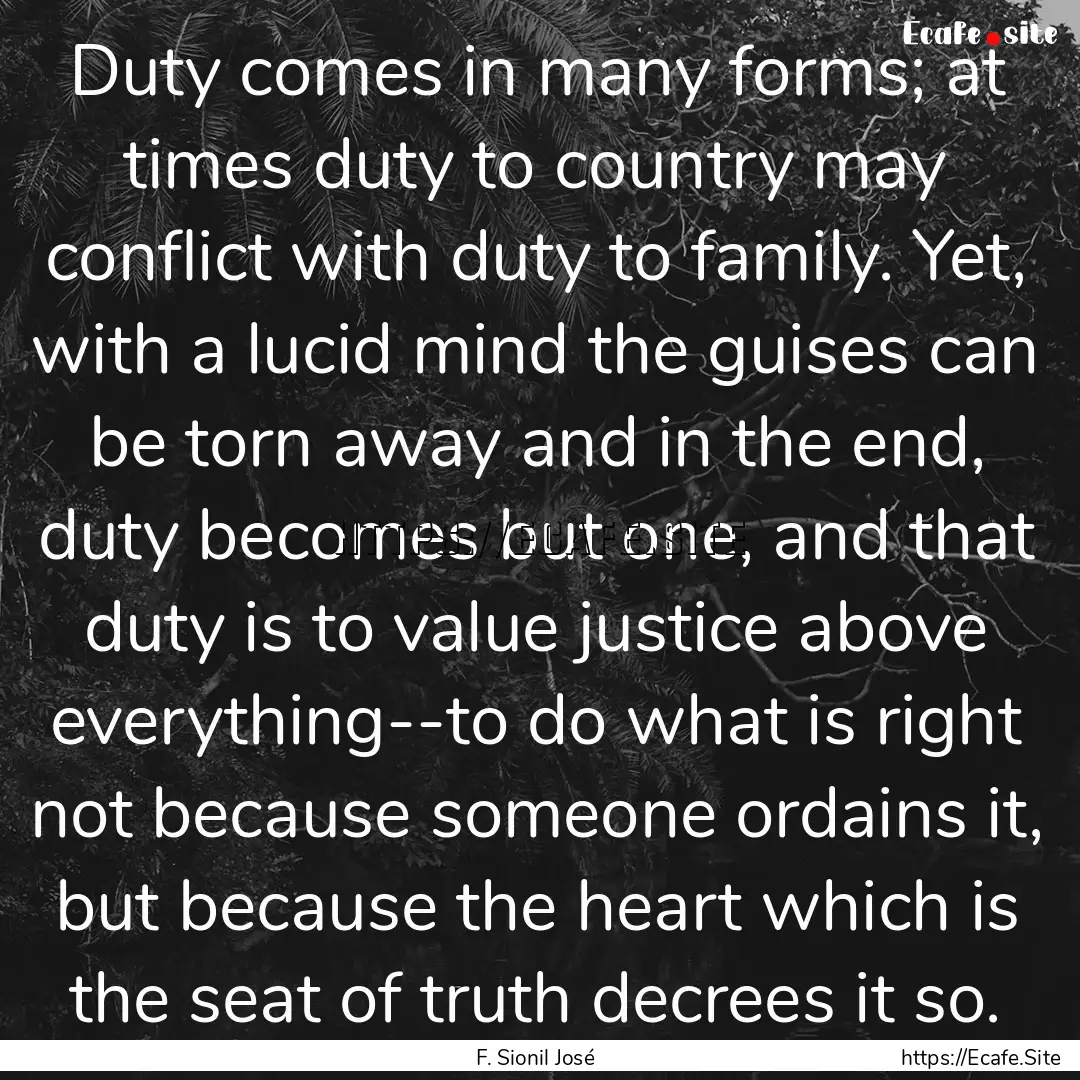 Duty comes in many forms; at times duty to.... : Quote by F. Sionil José