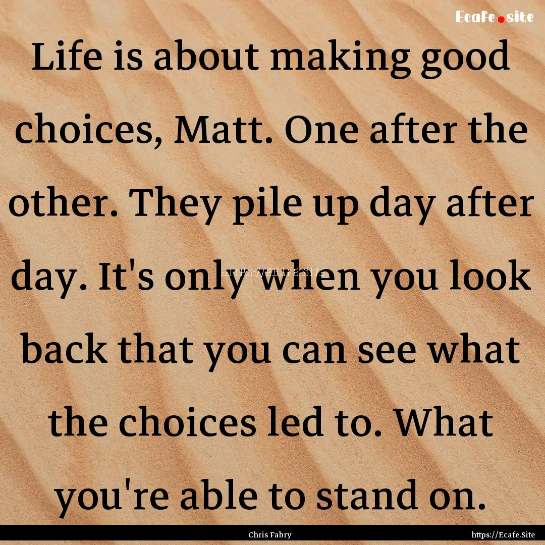 Life is about making good choices, Matt..... : Quote by Chris Fabry