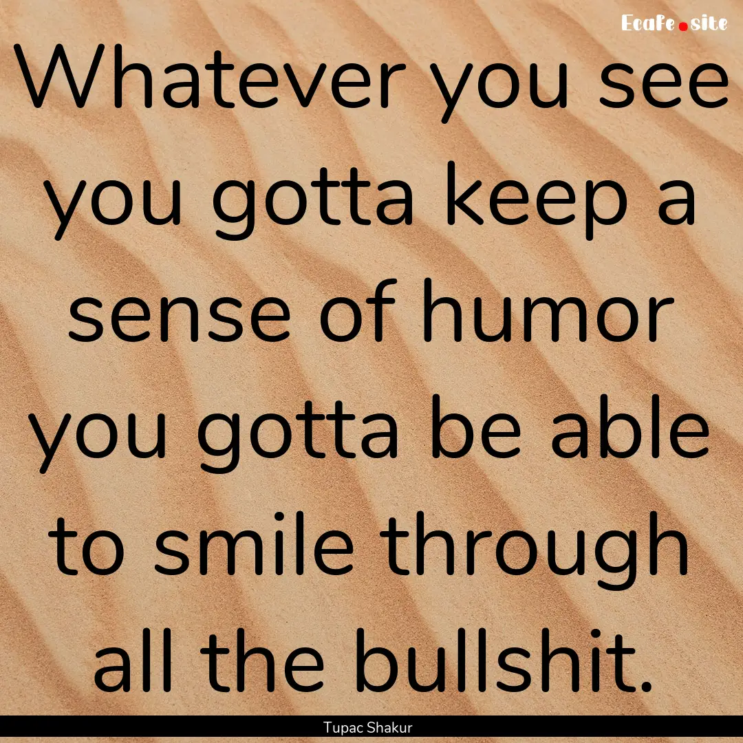 Whatever you see you gotta keep a sense of.... : Quote by Tupac Shakur