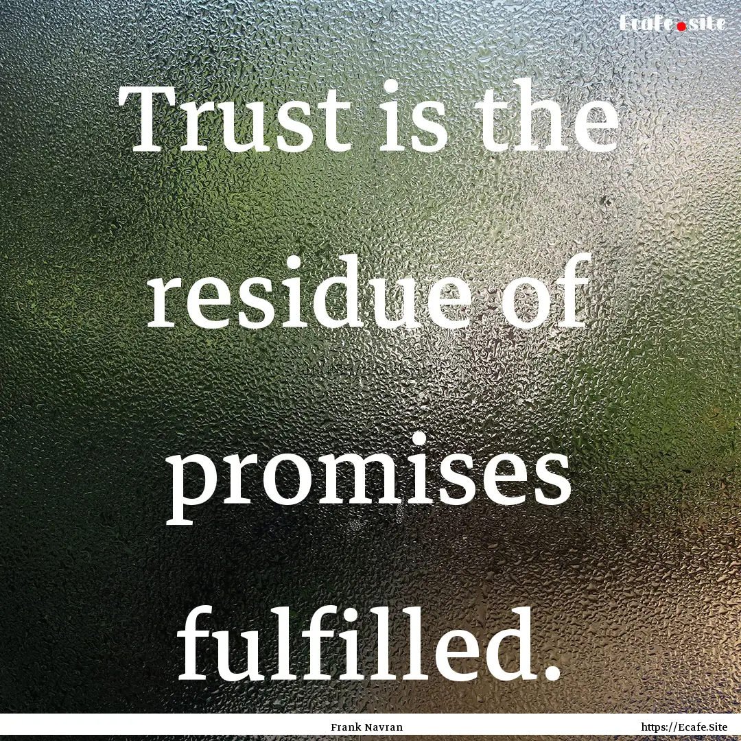 Trust is the residue of promises fulfilled..... : Quote by Frank Navran