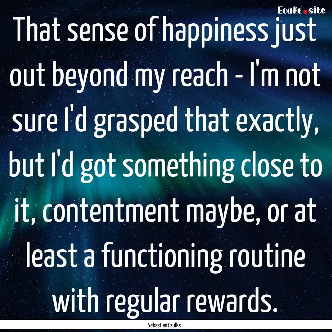 That sense of happiness just out beyond my.... : Quote by Sebastian Faulks