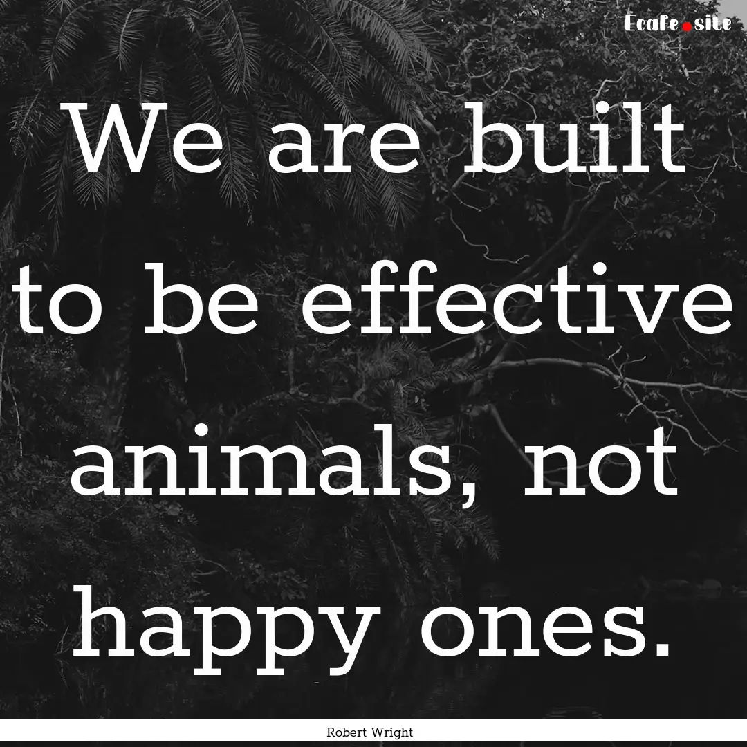 We are built to be effective animals, not.... : Quote by Robert Wright