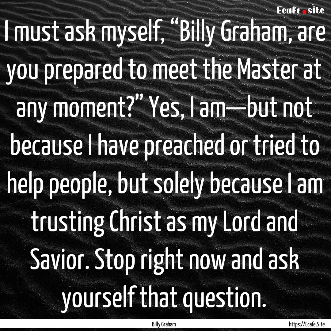 I must ask myself, “Billy Graham, are you.... : Quote by Billy Graham