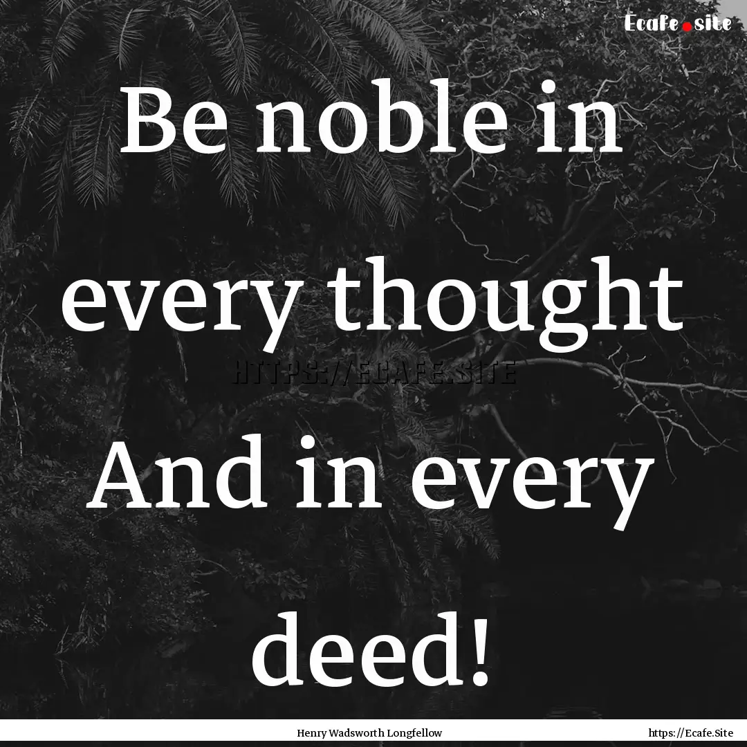 Be noble in every thought And in every deed!.... : Quote by Henry Wadsworth Longfellow