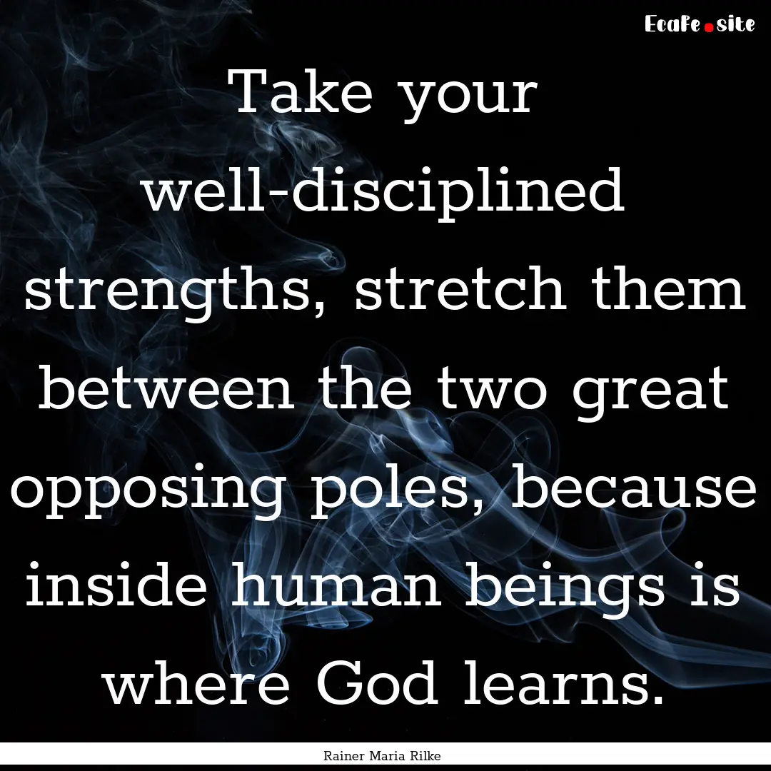 Take your well-disciplined strengths, stretch.... : Quote by Rainer Maria Rilke