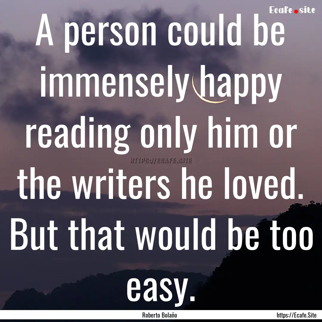 A person could be immensely happy reading.... : Quote by Roberto Bolaño