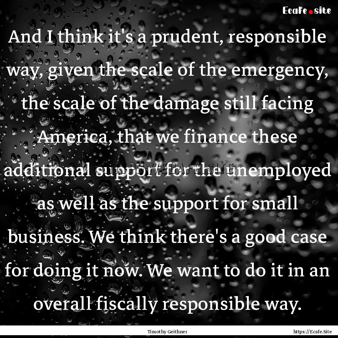 And I think it's a prudent, responsible way,.... : Quote by Timothy Geithner