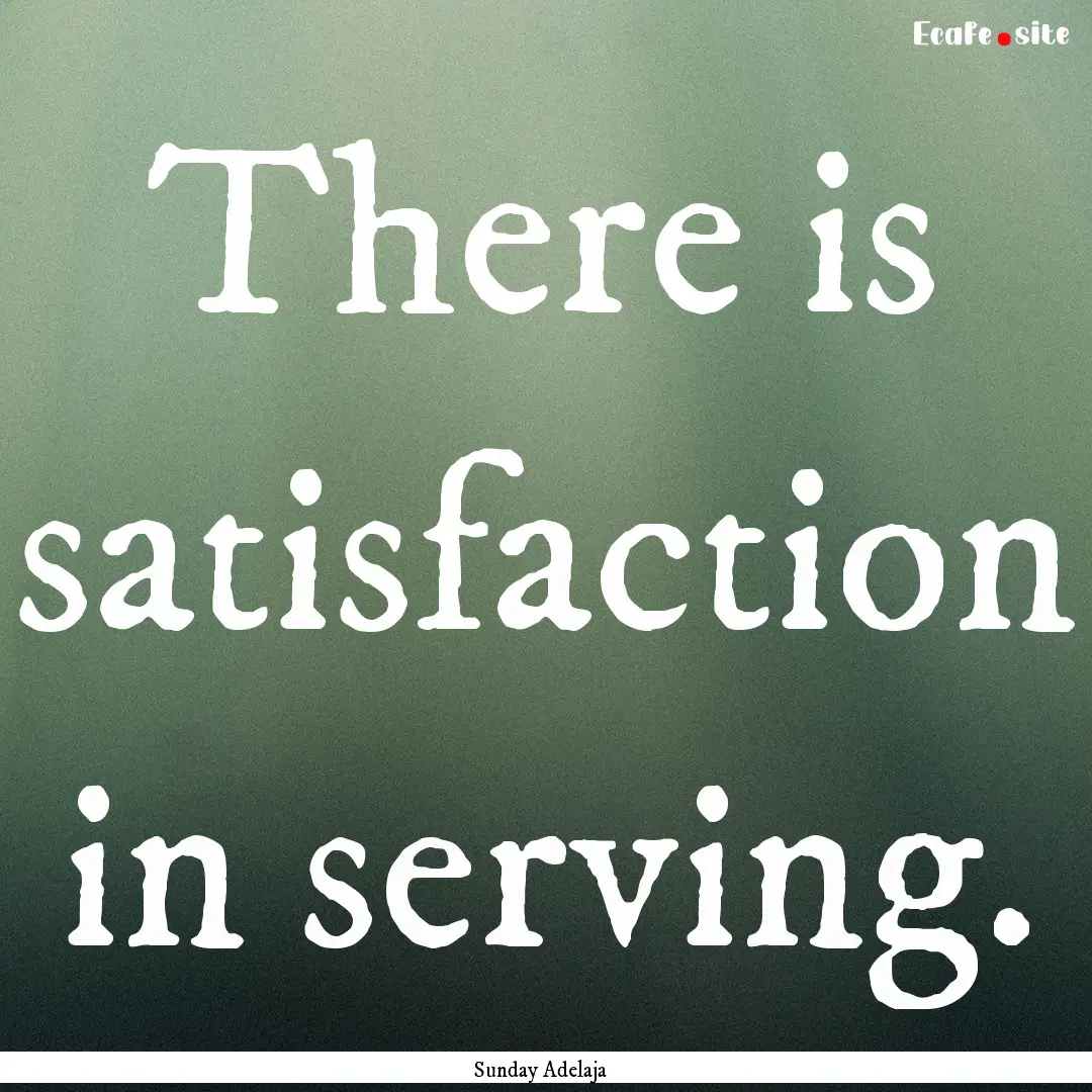 There is satisfaction in serving. : Quote by Sunday Adelaja