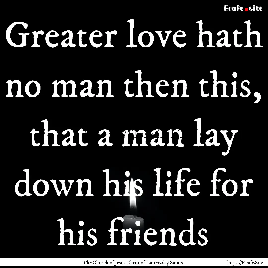 Greater love hath no man then this, that.... : Quote by The Church of Jesus Christ of Latter-day Saints