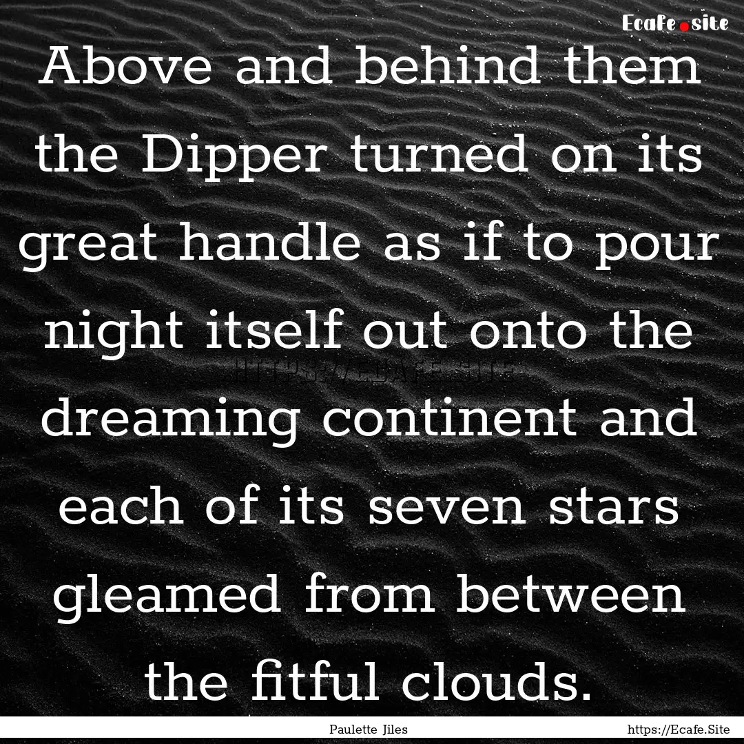 Above and behind them the Dipper turned on.... : Quote by Paulette Jiles