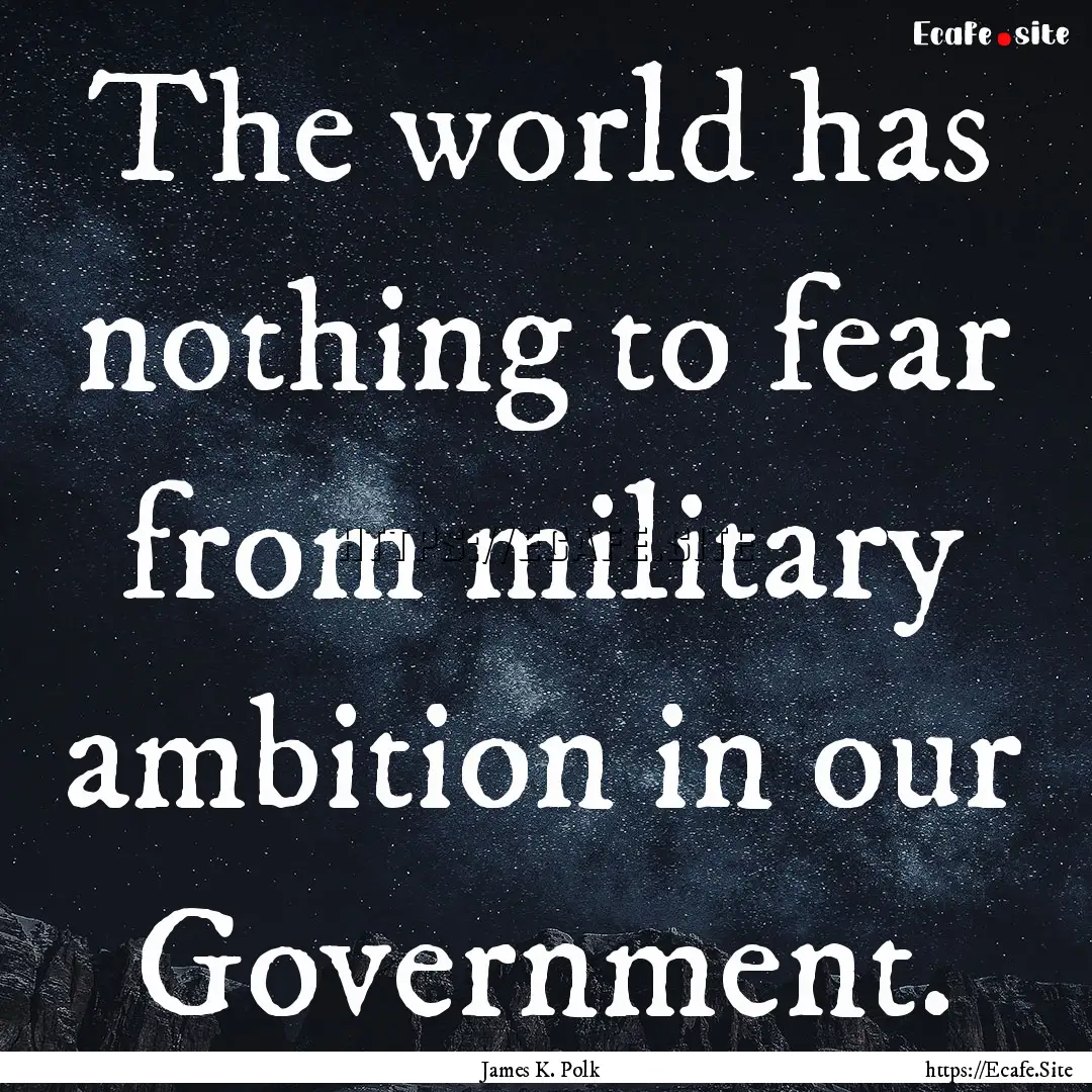 The world has nothing to fear from military.... : Quote by James K. Polk