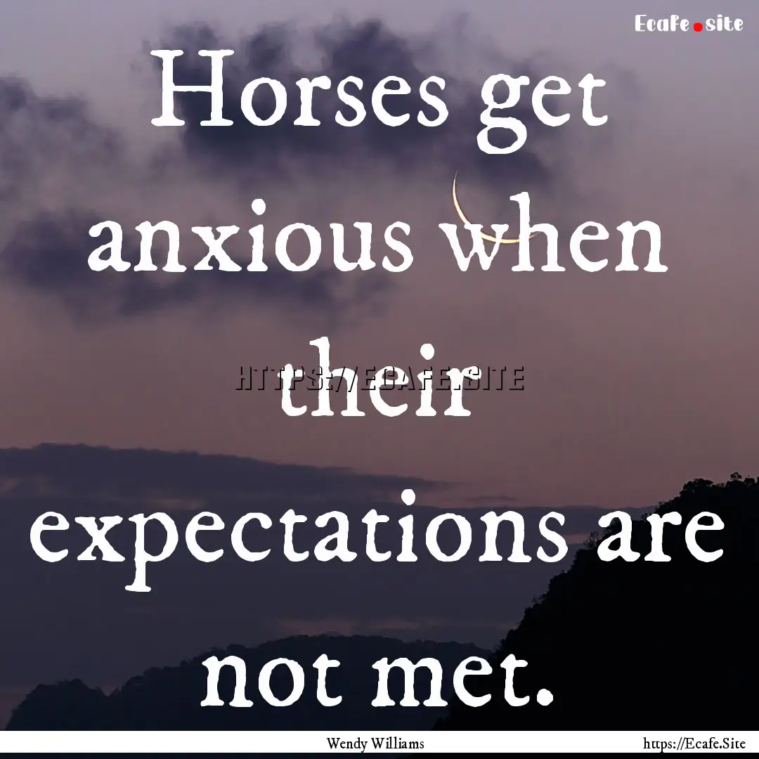 Horses get anxious when their expectations.... : Quote by Wendy Williams