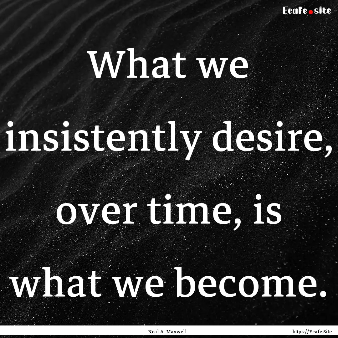 What we insistently desire, over time, is.... : Quote by Neal A. Maxwell