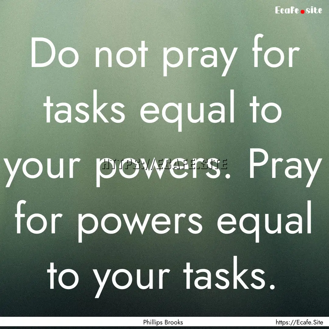 Do not pray for tasks equal to your powers..... : Quote by Phillips Brooks