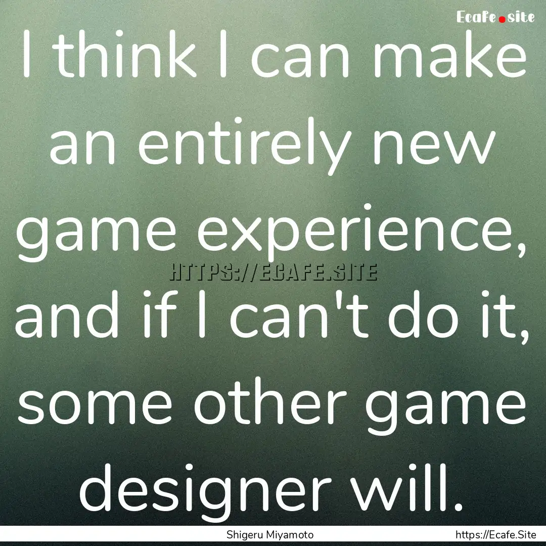 I think I can make an entirely new game experience,.... : Quote by Shigeru Miyamoto