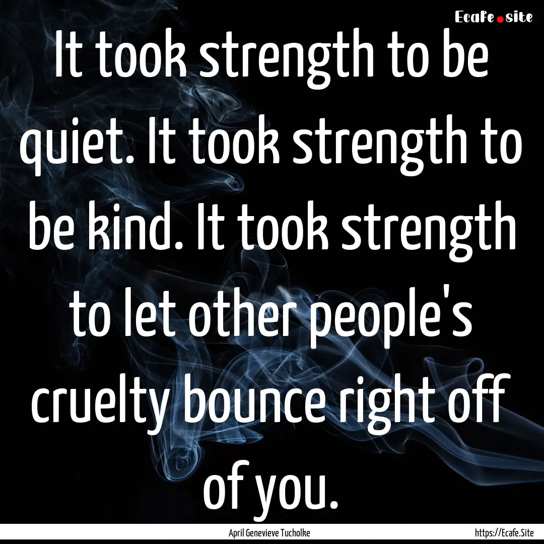 It took strength to be quiet. It took strength.... : Quote by April Genevieve Tucholke